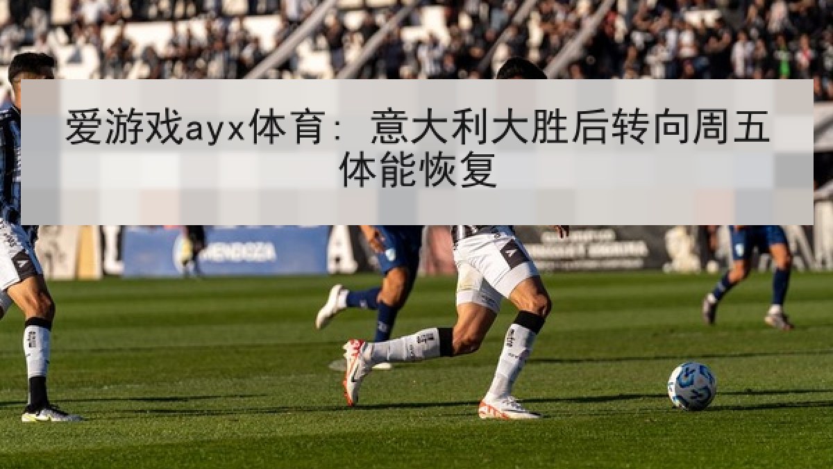 爱游戏ayx体育: 意大利大胜后转向周五体能恢复 爱游戏ayx体育: 意大利大胜后转向周五体能恢复